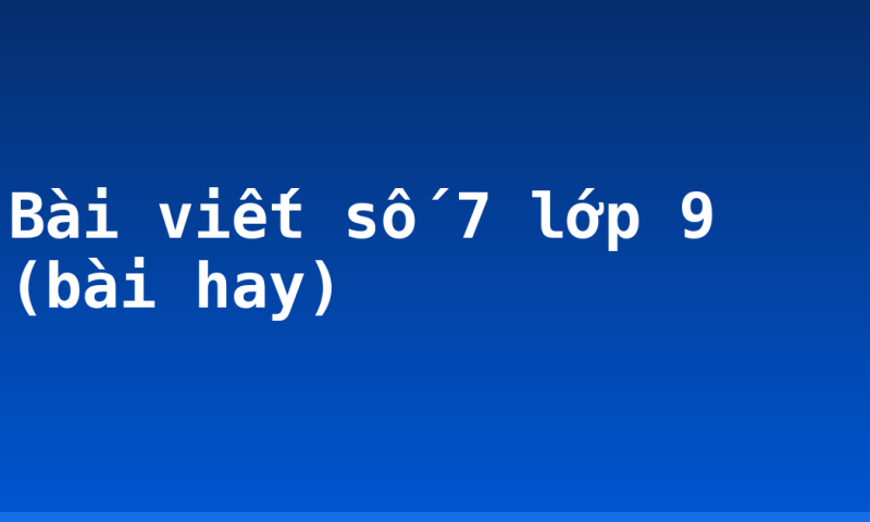 Bài viết số 7 lớp 9 (bài hay)