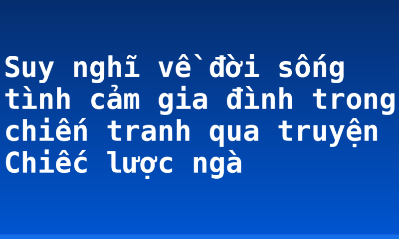 Suy nghĩ về đời sống tình cảm gia đình trong chiến tranh qua truyện Chiếc lược ngà