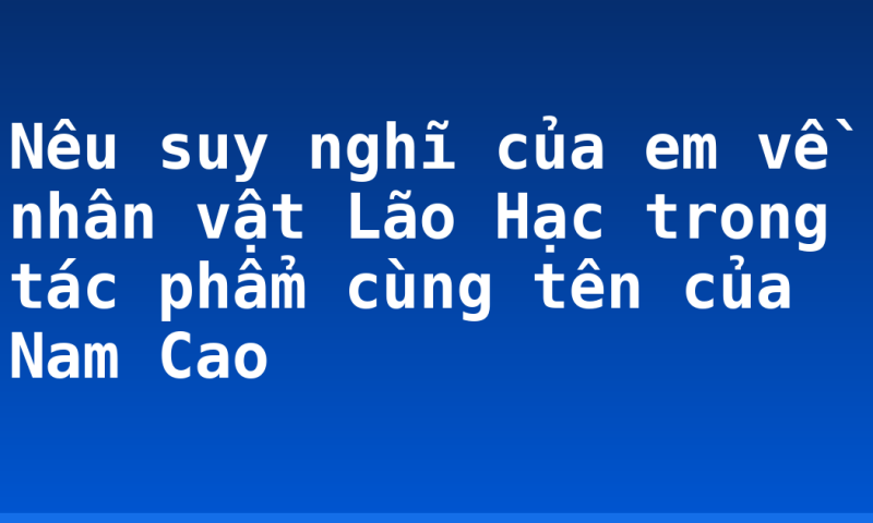 Nêu suy nghĩ của em về nhân vật Lão Hạc trong tác phẩm cùng tên của Nam Cao