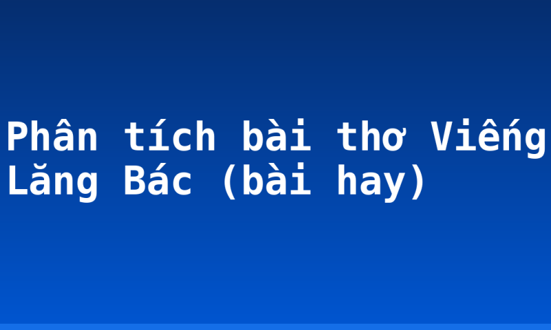 Phân tích bài thơ Viếng Lăng Bác (bài hay)