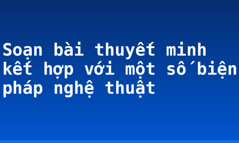 Soạn bài thuyết minh kết hợp với một số biện pháp nghệ thuật