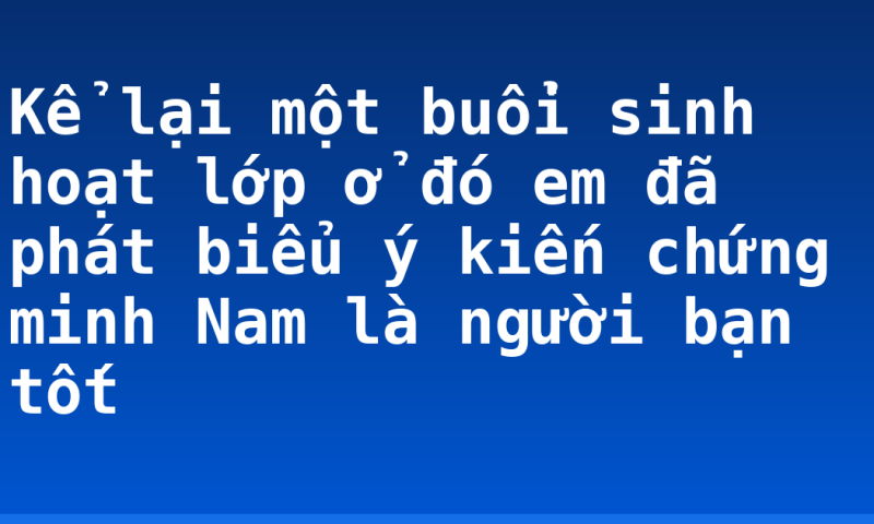 Kể lại một buổi sinh hoạt lớp ở đó em đã phát biểu ý kiến chứng minh Nam là người bạn tốt