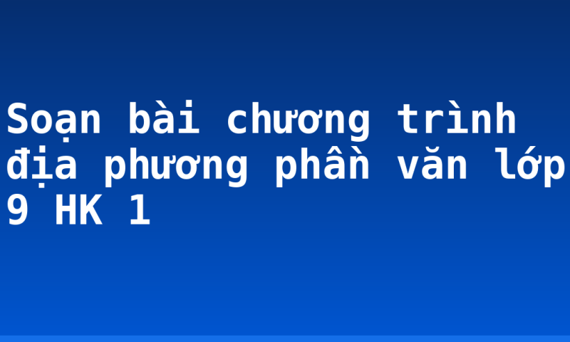 Soạn bài chương trình địa phương phần văn lớp 9 HK 1