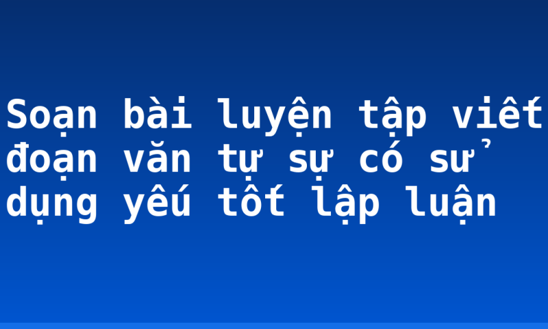 Soạn bài luyện tập viết đoạn văn tự sự có sử dụng yếu tốt lập luận