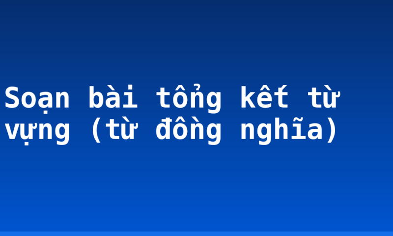 Soạn bài tổng kết từ vựng (từ đồng nghĩa)