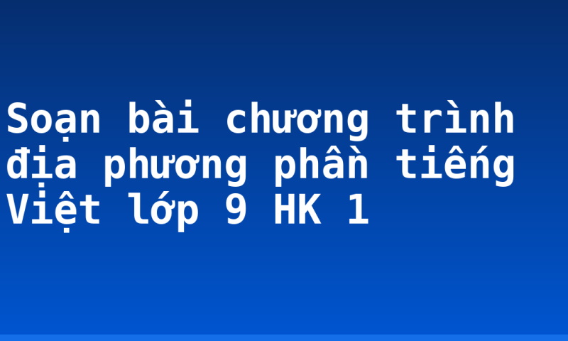 Soạn bài chương trình địa phương phần tiếng Việt lớp 9 HK 1