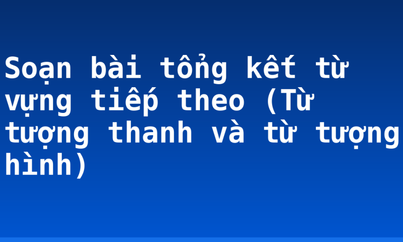 Soạn bài tổng kết từ vựng tiếp theo (Từ tượng thanh và từ tượng hình)