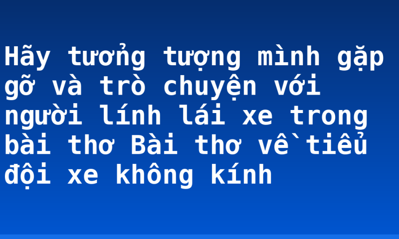 Hãy tưởng tượng mình gặp gỡ và trò chuyện với người lính lái xe trong bài thơ Bài thơ về tiểu đội xe không kính