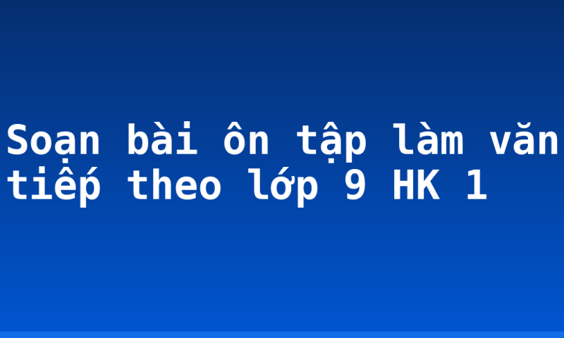 Soạn bài ôn tập làm văn tiếp theo lớp 9 HK 1