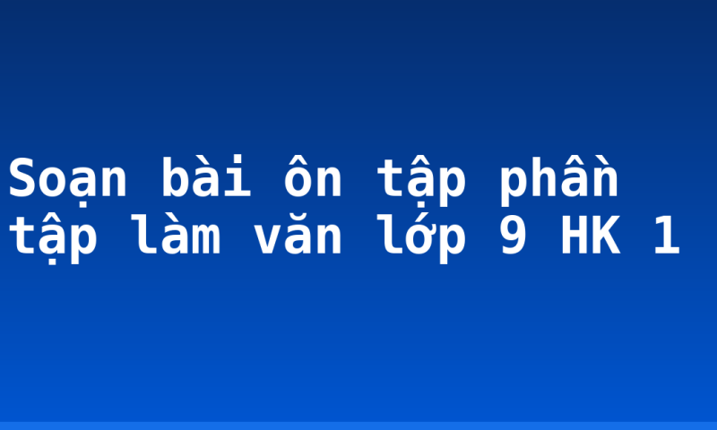 Soạn bài ôn tập phần tập làm văn lớp 9 HK 1