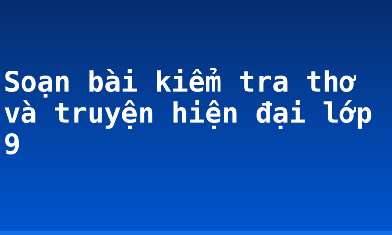 Soạn bài kiểm tra thơ và truyện hiện đại lớp 9