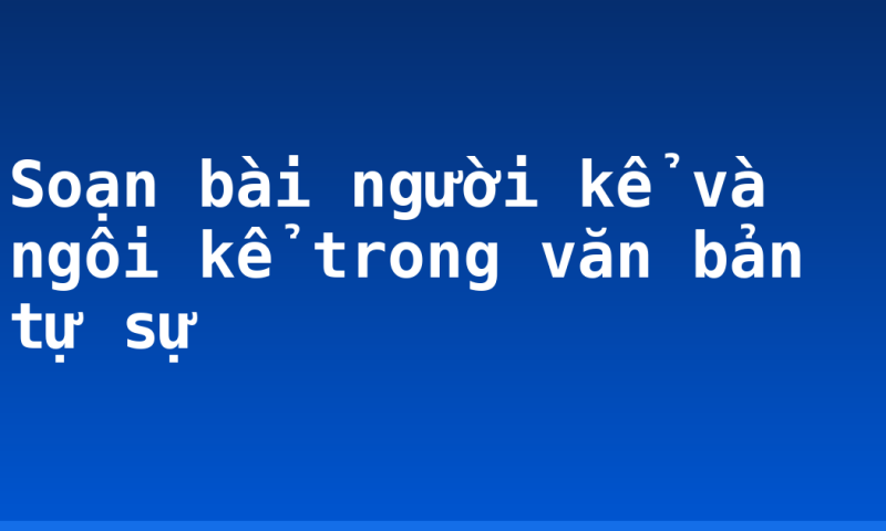 Soạn bài người kể và ngôi kể trong văn bản tự sự