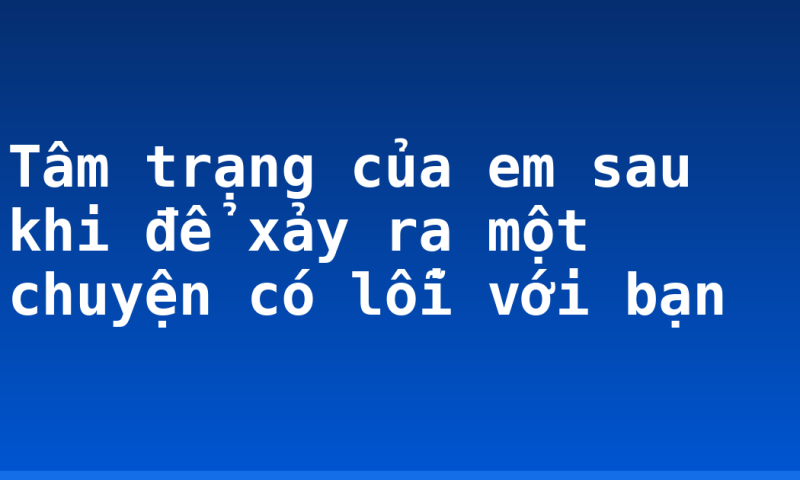 Tâm trạng của em sau khi để xảy ra một chuyện có lỗi với bạn