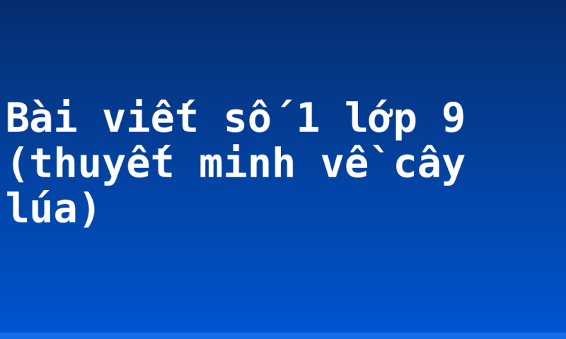 Bài viết số 1 lớp 9 (thuyết minh về cây lúa)