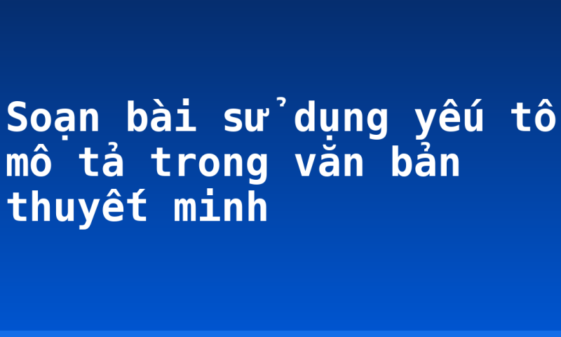 Soạn bài sử dụng yếu tố mô tả trong văn bản thuyết minh