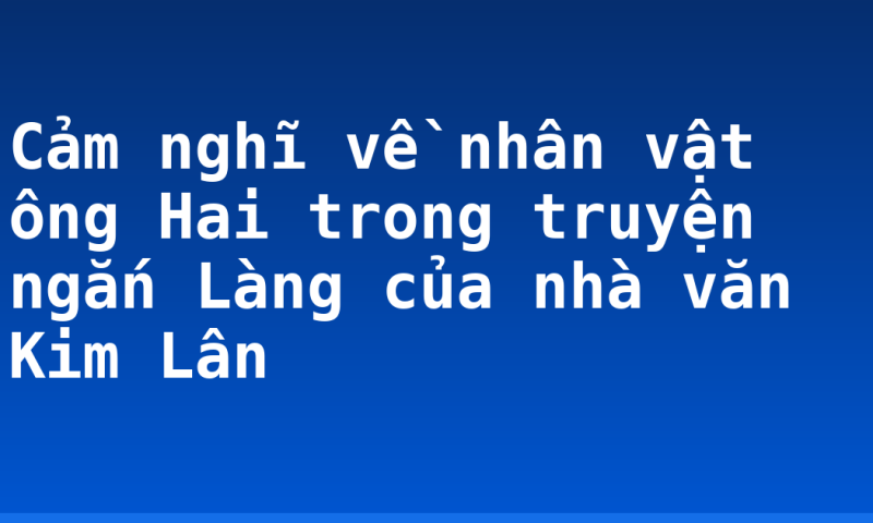 Cảm nghĩ về nhân vật ông Hai trong truyện ngắn Làng của nhà văn Kim Lân