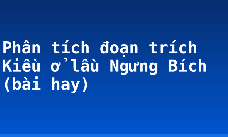 Phân tích đoạn trích Kiều ở lầu Ngưng Bích (bài hay)