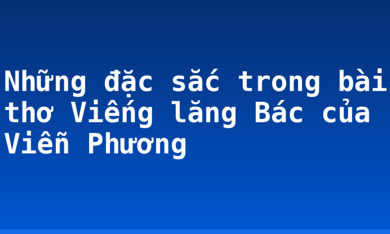 Những đặc sắc trong bài thơ Viếng lăng Bác của Viễn Phương