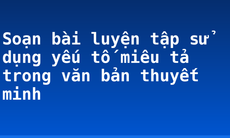 Soạn bài luyện tập sử dụng yếu tố miêu tả trong văn bản thuyết minh