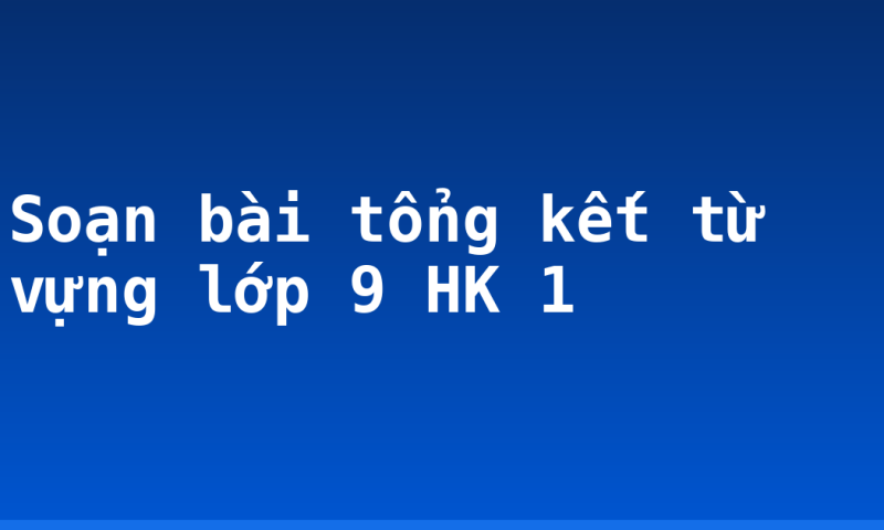 Soạn bài tổng kết từ vựng lớp 9 HK 1