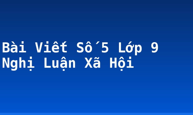 Bài Viết Số 5 Lớp 9 Nghị Luận Xã Hội