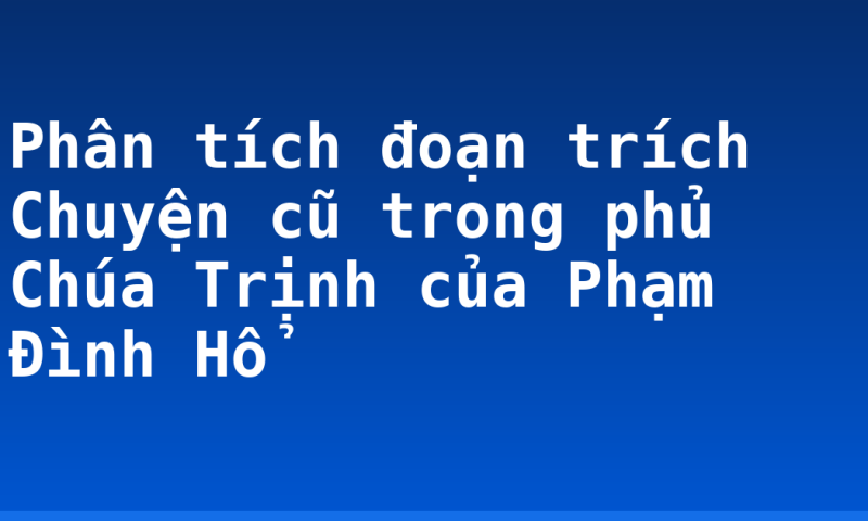 Phân tích đoạn trích Chuyện cũ trong phủ Chúa Trịnh của Phạm Đình Hổ