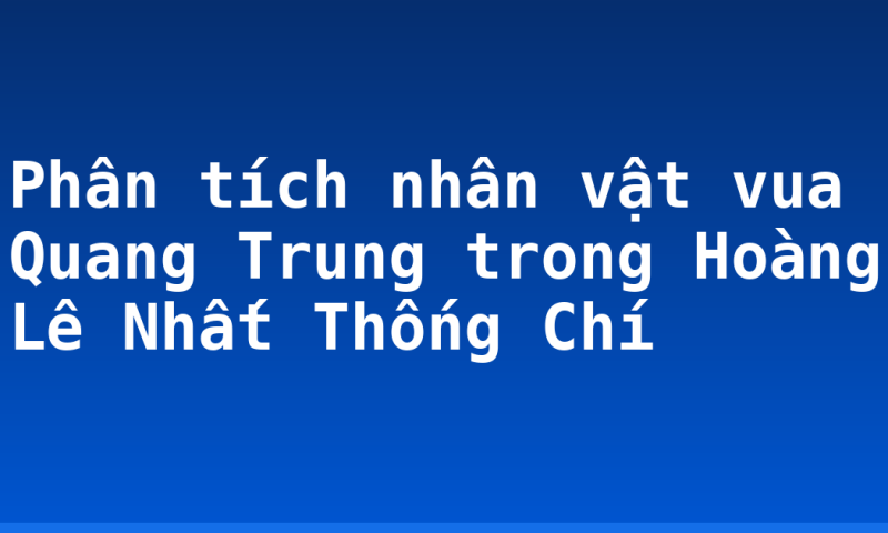 Phân tích nhân vật vua Quang Trung trong Hoàng Lê Nhất Thống Chí