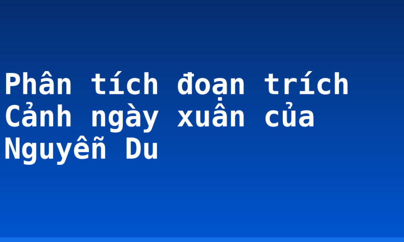 Phân tích đoạn trích Cảnh ngày xuân của Nguyễn Du