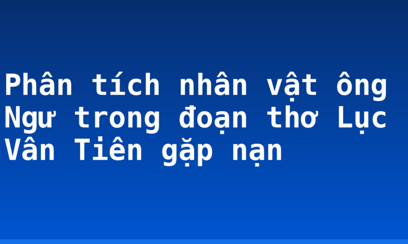 Phân tích nhân vật ông Ngư trong đoạn thơ Lục Vân Tiên gặp nạn