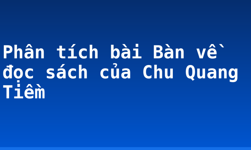 Phân tích bài Bàn về đọc sách của Chu Quang Tiềm