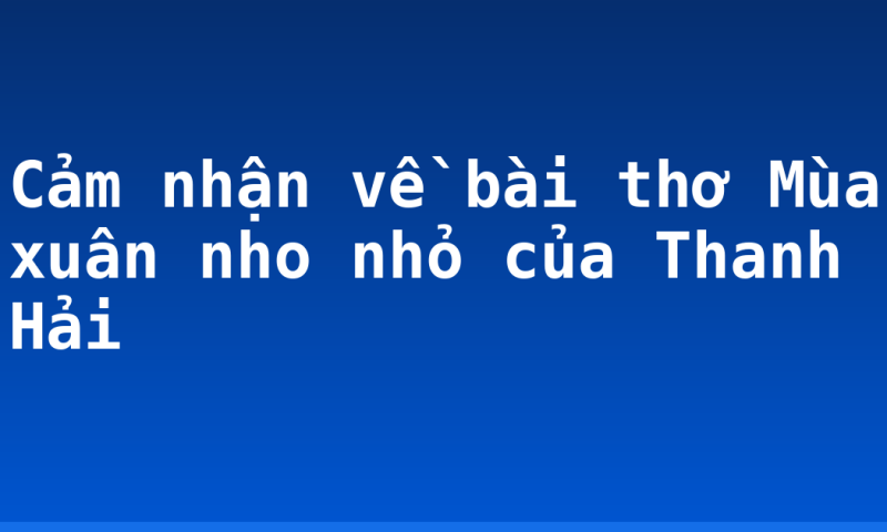 Cảm nhận về bài thơ Mùa xuân nho nhỏ của Thanh Hải