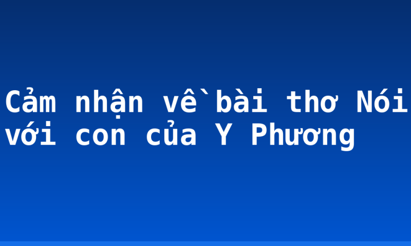 Cảm nhận về bài thơ Nói với con của Y Phương