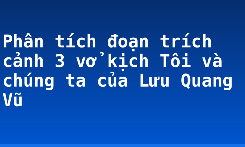Phân tích đoạn trích cảnh 3 vở kịch Tôi và chúng ta của Lưu Quang Vũ