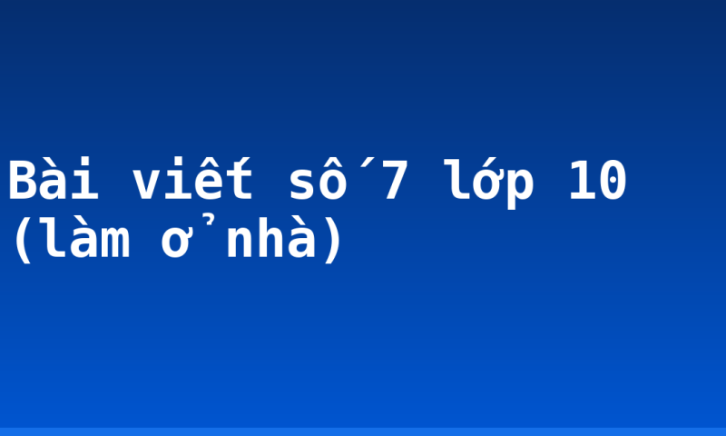 Bài viết số 7 lớp 10 (làm ở nhà)