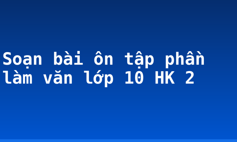Soạn bài ôn tập phần làm văn lớp 10 HK 2