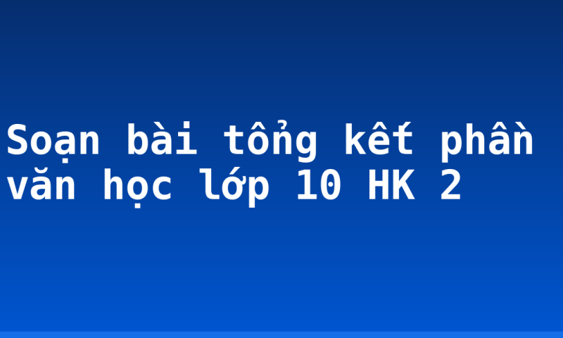 Soạn bài tổng kết phần văn học lớp 10 HK 2