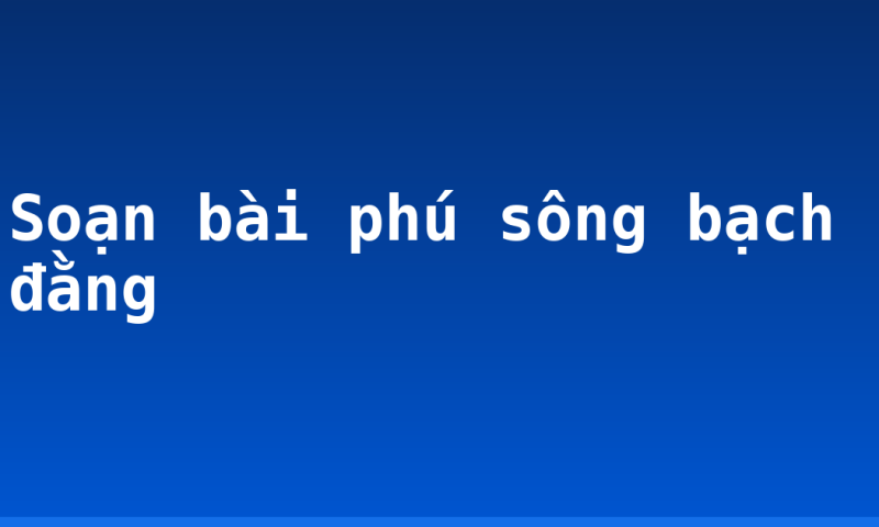 Soạn bài phú sông bạch đằng