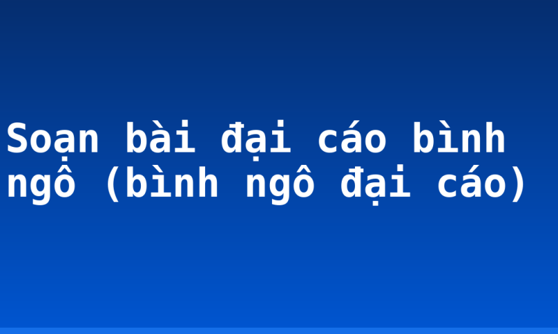 Soạn bài đại cáo bình ngô (bình ngô đại cáo)