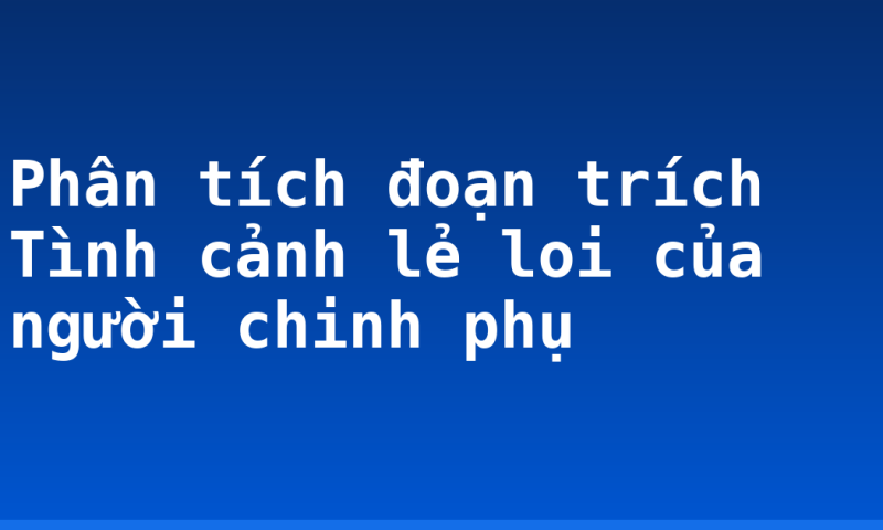 Phân tích đoạn trích Tình cảnh lẻ loi của người chinh phụ