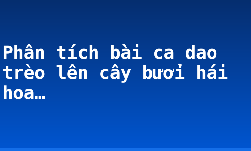 Phân tích bài ca dao trèo lên cây bưởi hái hoa…