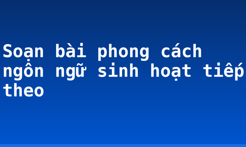 Soạn bài phong cách ngôn ngữ sinh hoạt tiếp theo