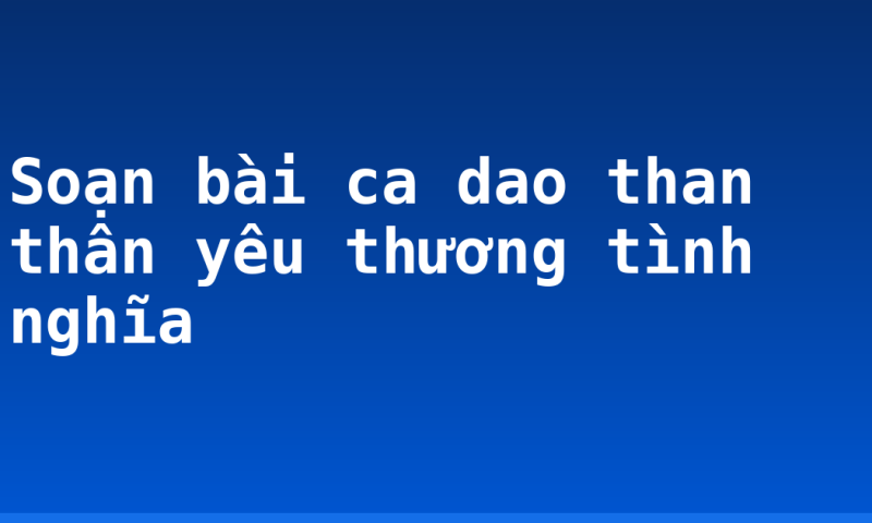 Soạn bài ca dao than thân yêu thương tình nghĩa