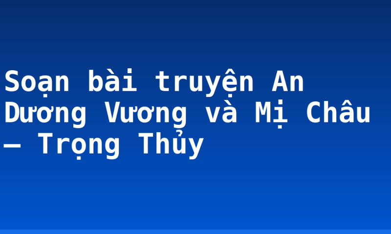 Soạn bài truyện An Dương Vương và Mị Châu – Trọng Thủy