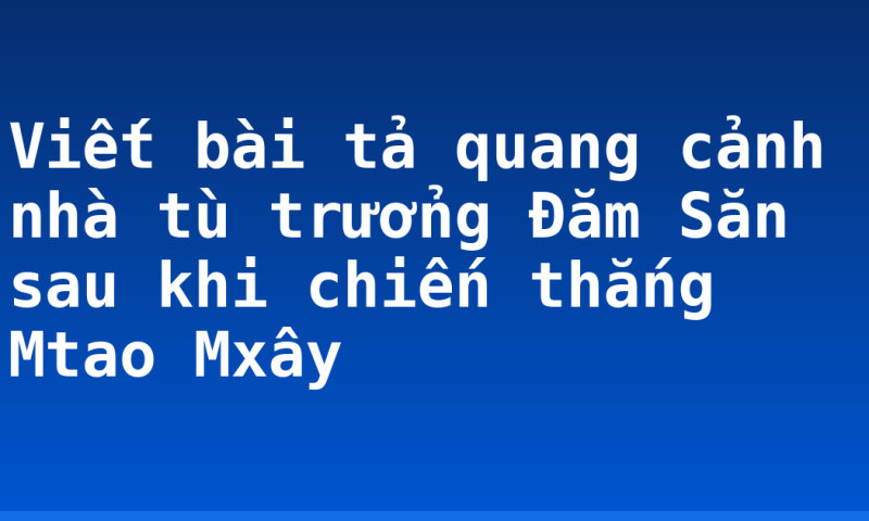 Viết bài tả quang cảnh nhà tù trưởng Đăm Săn sau khi chiến thắng Mtao Mxây
