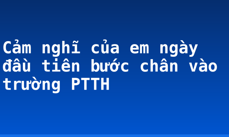 Cảm nghĩ của em ngày đầu tiên bước chân vào trường PTTH