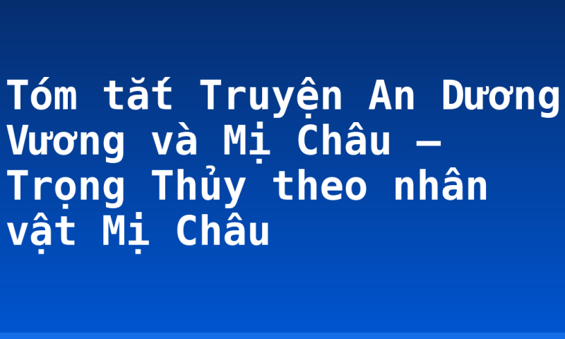 Tóm tắt Truyện An Dương Vương và Mị Châu – Trọng Thủy theo nhân vật Mị Châu