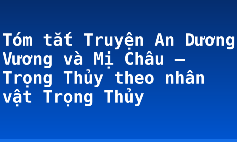 Tóm tắt Truyện An Dương Vương và Mị Châu – Trọng Thủy theo nhân vật Trọng Thủy