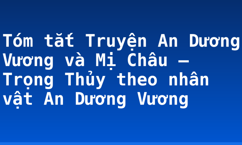 Tóm tắt Truyện An Dương Vương và Mị Châu – Trọng Thủy theo nhân vật An Dương Vương