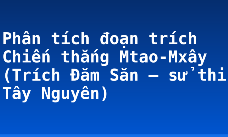 Phân tích đoạn trích Chiến thắng Mtao-Mxây (Trích Đăm Săn – sử thi Tây Nguyên)