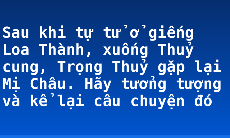 Sau khi tự tử ở giếng Loa Thành, xuống Thuỷ cung, Trọng Thuỷ gặp lại Mị Châu. Hãy tưởng tượng và kể lại câu chuyện đó